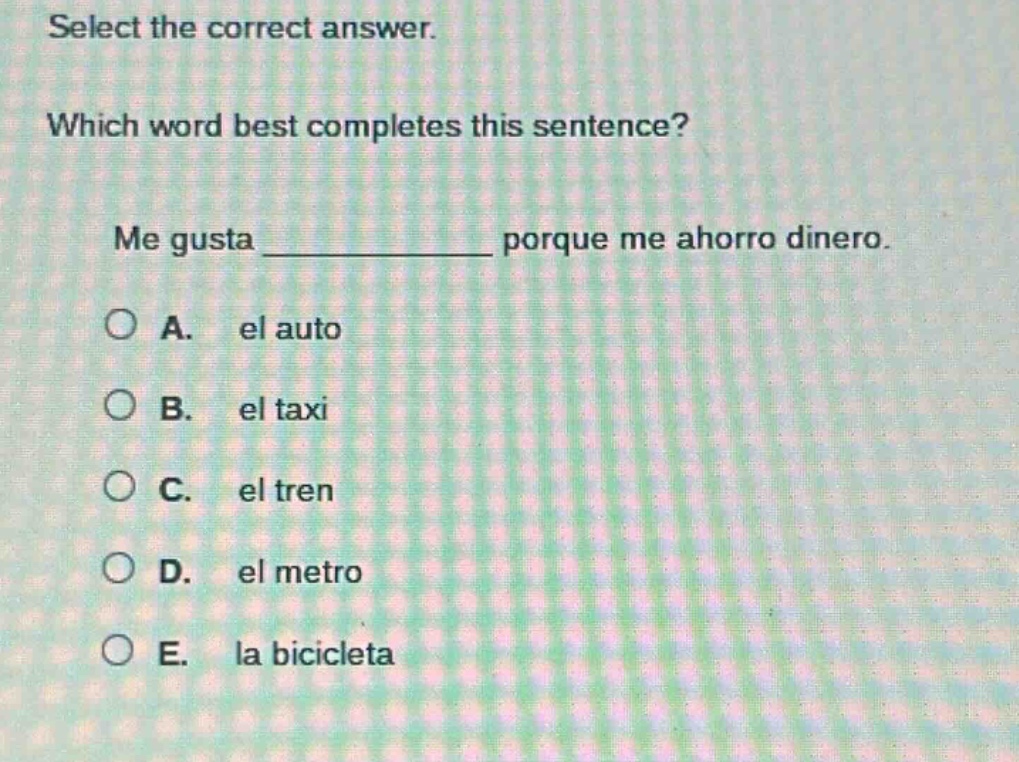 select the correct answer. which word best completes this sentence? me gusta ____________ porque me ahorro dinero. a. el auto b. el taxi c. el tren d. el metro e. la bicicleta