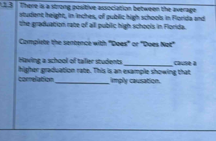 there is a strong positive association between the average student height, in inches, of public high schools in florida and the graduation rate of all public high schools in florida. complete the sentence with \does\ or \does not\ having a school of taller students ____________ cause a higher graduation rate. this is an example showing that correlation ____________ imply causation.
