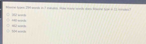 maxine types 294 words in 7 minutes. how many words does maxine type in 11 minutes?\n352 words\n440 words\n462 words\n504 words