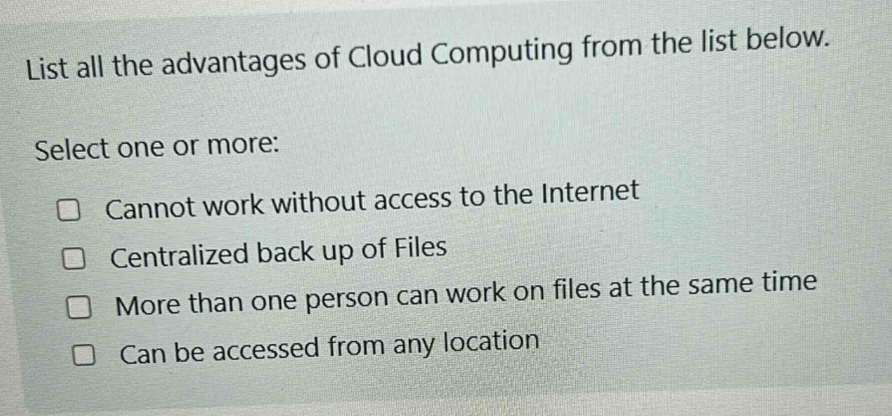 list all the advantages of cloud computing from the list below. select one or more: cannot work without access to the internet centralized back up of files more than one person can work on files at the same time can be accessed from any location