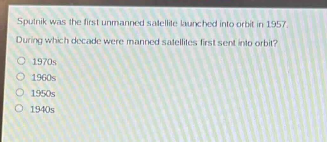sputnik was the first unmanned satellite launched into orbit in 1957. during which decade were manned satellites first sent into orbit?\n1970s\n1960s\n1950s\n1940s