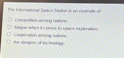 the international space station is an example of\no competition among nations.\no fatigue when it comes to space exploration.\no cooperation among nations.\no the dangers of technology.