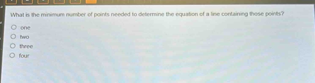 what is the minimum number of points needed to determine the equation of a line containing those points?\none\ntwo\nthree\nfour