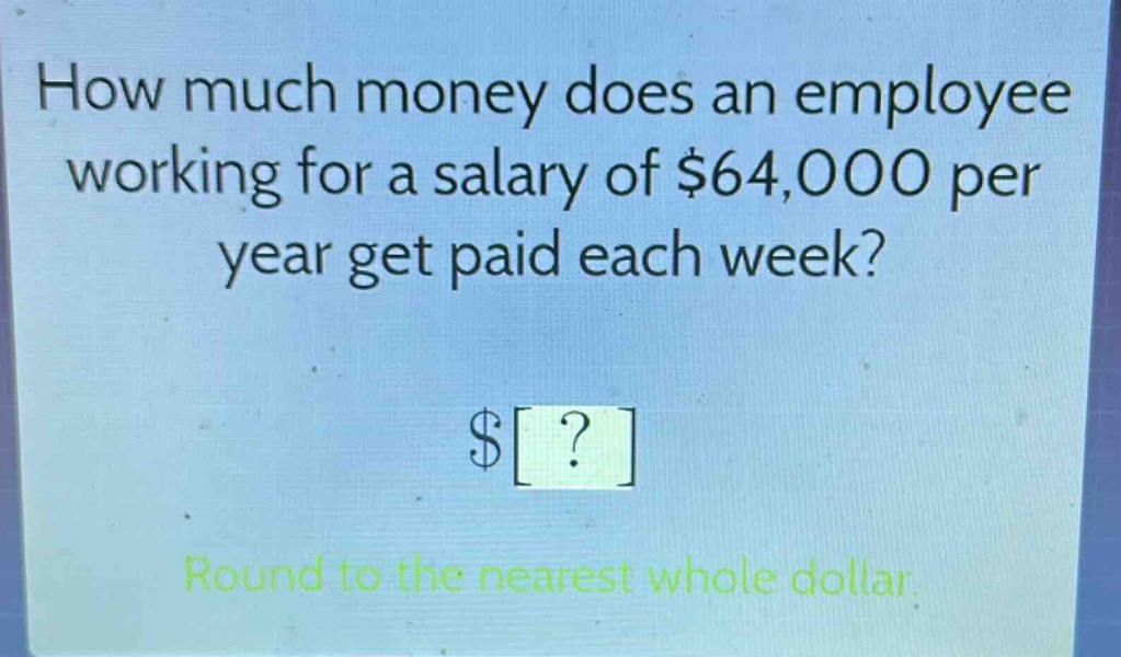 how much money does an employee working for a salary of $64,000 per year get paid each week? $? round to the nearest whole dollar.