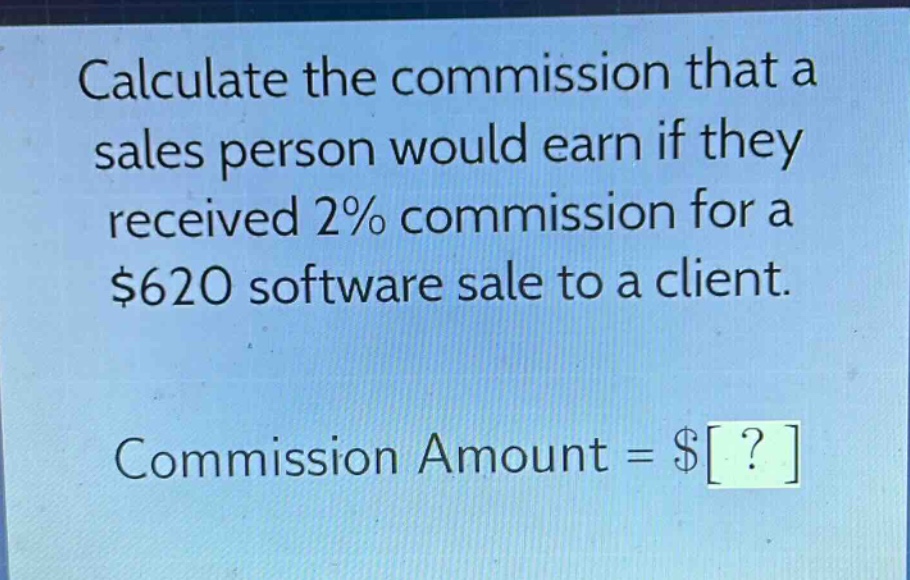 calculate the commission that a sales person would earn if they received 2% commission for a $620 software sale to a client. commission amount = $?