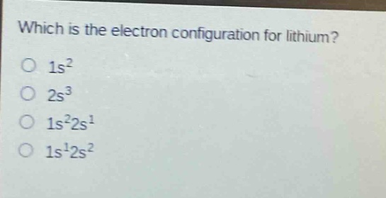 which is the electron configuration for lithium?\no $1s^{2}$\no $2s^{3}$\no $1s^{2}2s^{1}$\no $1s^{1}2s^{2}$