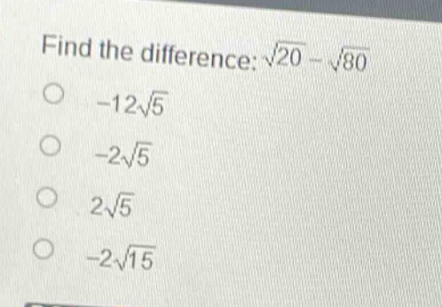 find the difference: $sqrt{20}-sqrt{80}$\n- $- 12sqrt{5}$\n- $-2sqrt{5}$\n- $2sqrt{5}$\n- $-2sqrt{15}$