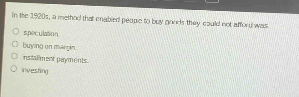 in the 1920s, a method that enabled people to buy goods they could not afford was\no speculation.\no buying on margin.\no installment payments.\no investing.
