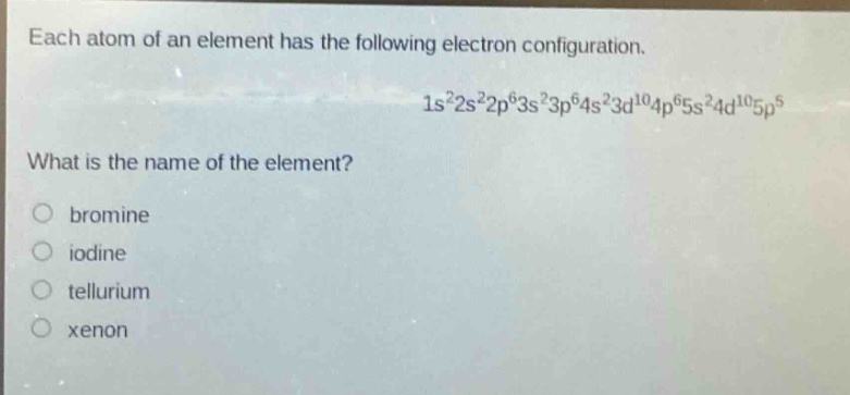 each atom of an element has the following electron configuration.\n1s²2s²2p⁶3s²3p⁶4s²3d¹⁰4p⁶5s²4d¹⁰5p⁵\nwhat is the name of the element?\nobromine\niodine\ntellurium\nxenon