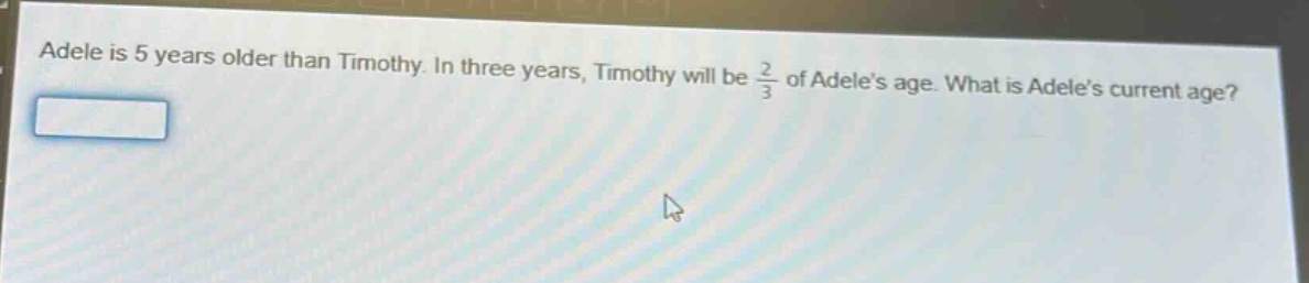 adele is 5 years older than timothy. in three years, timothy will be $\frac{2}{3}$ of adeles age. what is adeles current age?
