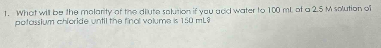 1. what will be the molarity of the dilute solution if you add water to 100 ml of a 2.5 m solution of potassium chloride until the final volume is 150 ml?