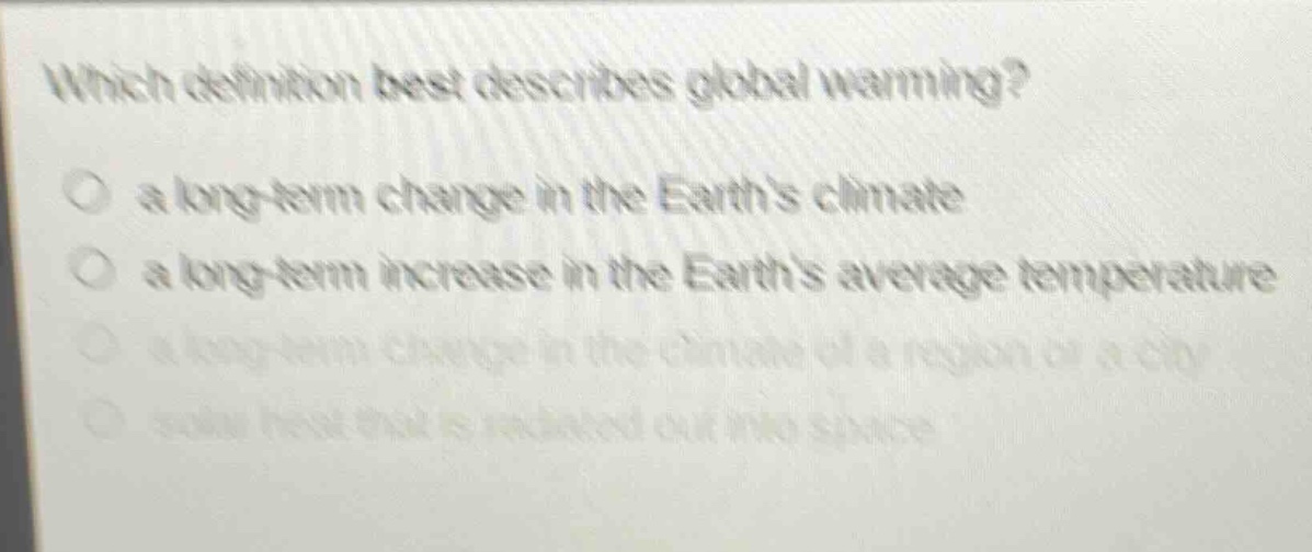 which definition best describes global warming?\no a long - term change in the earths climate\no a long - term increase in the earths average temperature\no a long - term change in the climate of a region or a city\no solar heat that is radiated out into space