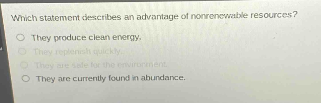 which statement describes an advantage of nonrenewable resources?\no they produce clean energy.\no they replenish quickly.\no they are safe for the environment.\no they are currently found in abundance.