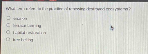 what term refers to the practice of renewing destroyed ecosystems?\nerosion\nterrace farming\nhabitat restoration\ntree belting