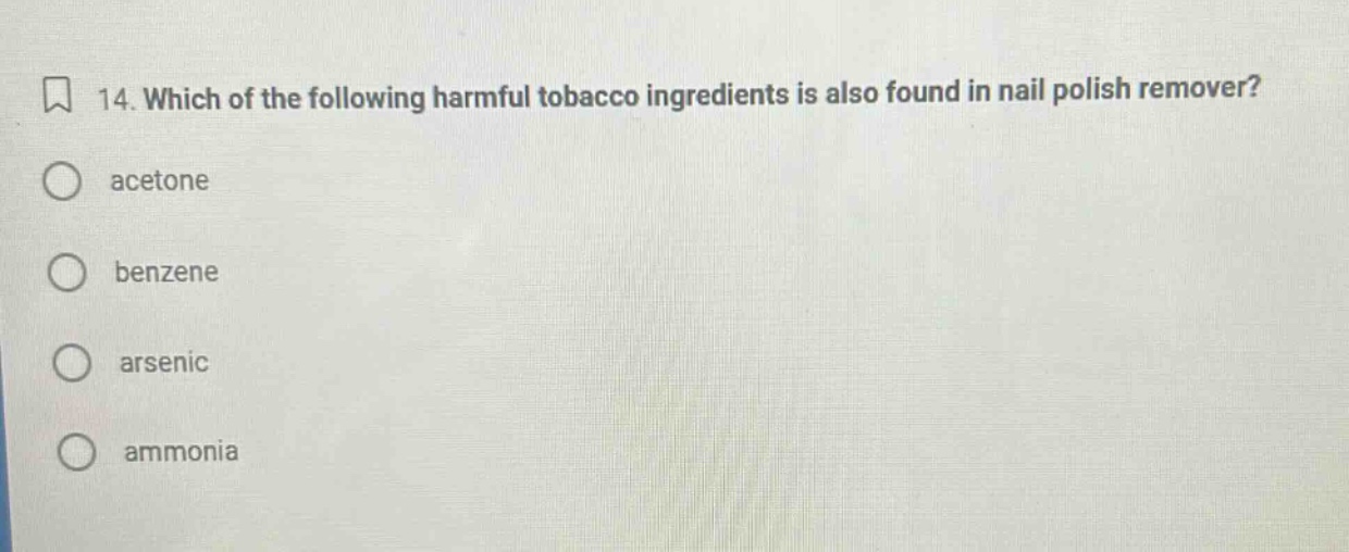 14. which of the following harmful tobacco ingredients is also found in nail polish remover?\nacetone\nbenzene\narsenic\nammonia