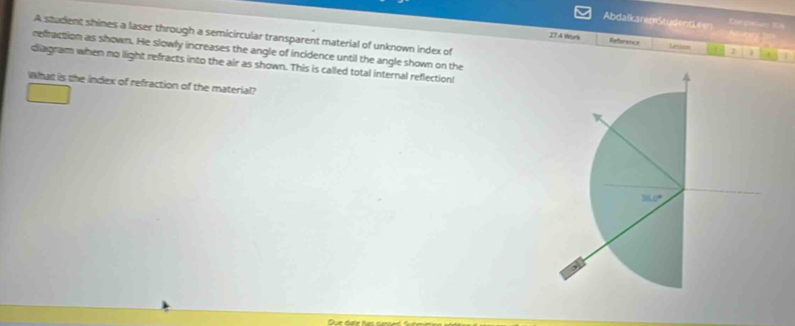 a student shines a laser through a semicircular transparent material of unknown index of refraction as shown. he slowly increases the angle of incidence until the angle shown on the diagram when no light refracts into the air as shown. this is called total internal reflection! what is the index of refraction of the material?