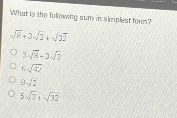 what is the following sum in simplest form?\n\\(\\sqrt{8}+3\\sqrt{2}+\\sqrt{32}\\)\n\\(3\\sqrt{8}+3\\sqrt{2}\\)\n\\(5\\sqrt{42}\\)\n\\(9\\sqrt{2}\\)\n\\(5\\sqrt{2}+\\sqrt{32}\\)