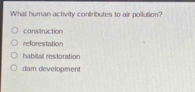 what human activity contributes to air pollution?\no construction\no reforestation\no habitat restoration\no dam development