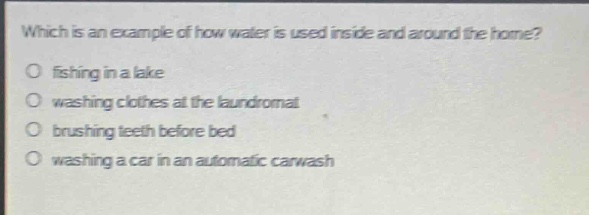 which is an example of how water is used inside and around the home?\no fishing in a lake\no washing clothes at the laundromat\no brushing teeth before bed\no washing a car in an automatic carwash