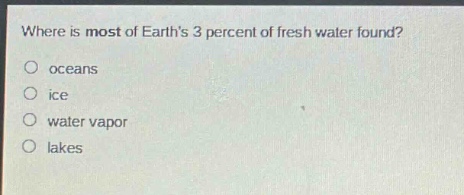 where is most of earths 3 percent of fresh water found?\n oceans\n ice\n water vapor\n lakes