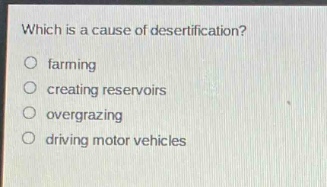 which is a cause of desertification?\no farming\no creating reservoirs\no overgrazing\no driving motor vehicles