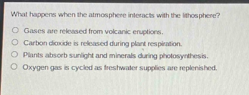 what happens when the atmosphere interacts with the lithosphere?\ngases are released from volcanic eruptions.\ncarbon dioxide is released during plant respiration.\nplants absorb sunlight and minerals during photosynthesis.\noxygen gas is cycled as freshwater supplies are replenished.