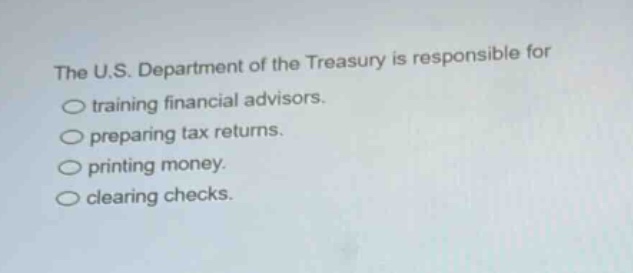 the u.s. department of the treasury is responsible for\ntraining financial advisors.\npreparing tax returns.\nprinting money.\nclearing checks.