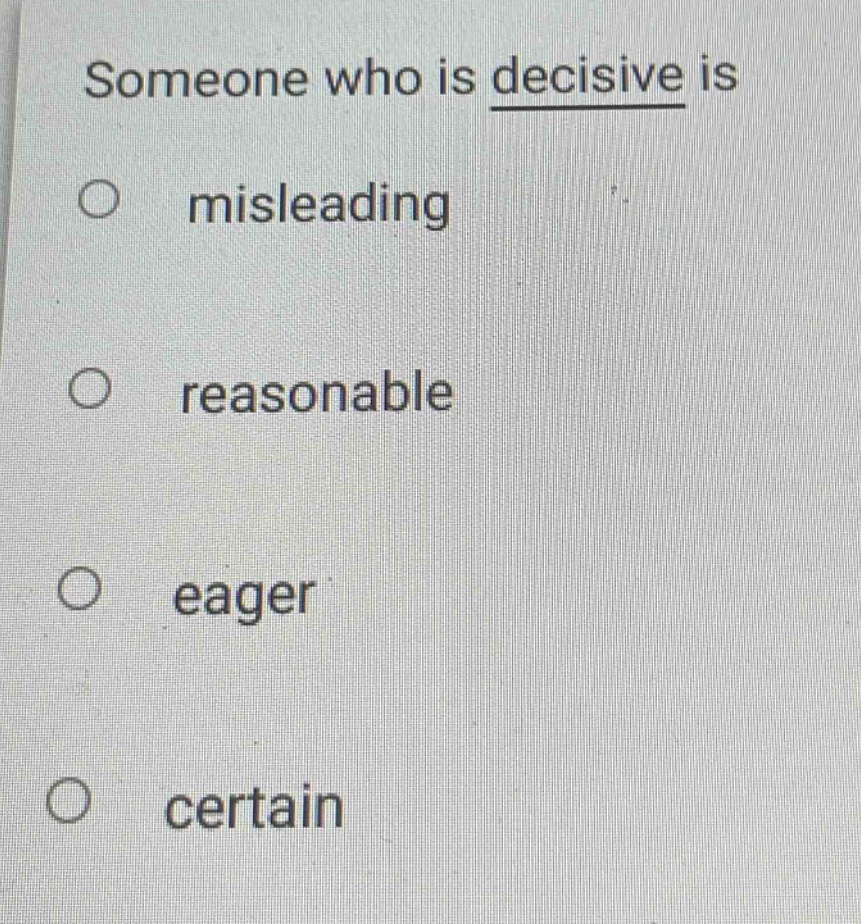 someone who is decisive is\n○ misleading\n○ reasonable\n○ eager\n○ certain