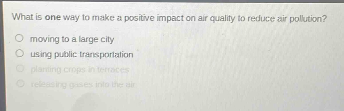 what is one way to make a positive impact on air quality to reduce air pollution?\n moving to a large city\n using public transportation\n planting crops in terraces\n releasing gases into the air
