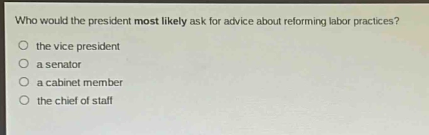 who would the president most likely ask for advice about reforming labor practices?\no the vice president\no a senator\no a cabinet member\no the chief of staff