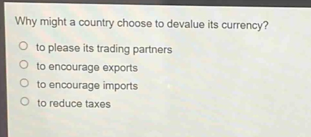 why might a country choose to devalue its currency?\no to please its trading partners\no to encourage exports\no to encourage imports\no to reduce taxes