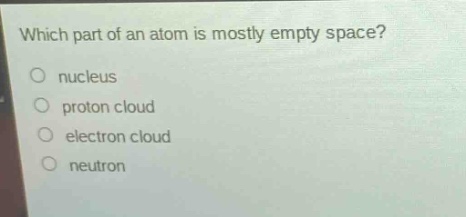which part of an atom is mostly empty space?\no nucleus\no proton cloud\no electron cloud\no neutron