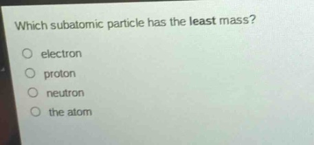 which subatomic particle has the least mass?\no electron\no proton\no neutron\no the atom