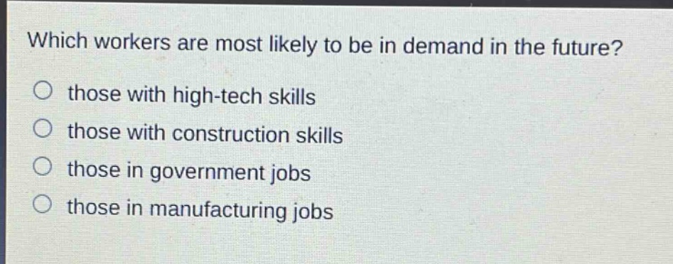 which workers are most likely to be in demand in the future?\n○ those with high - tech skills\n○ those with construction skills\n○ those in government jobs\n○ those in manufacturing jobs