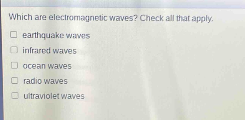 which are electromagnetic waves? check all that apply. earthquake waves infrared waves ocean waves radio waves ultraviolet waves