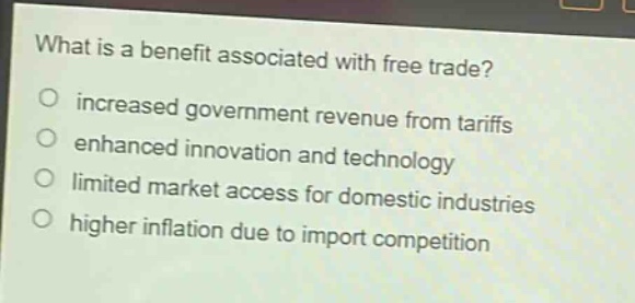 what is a benefit associated with free trade?\n○ increased government revenue from tariffs\n○ enhanced innovation and technology\n○ limited market access for domestic industries\n○ higher inflation due to import competition