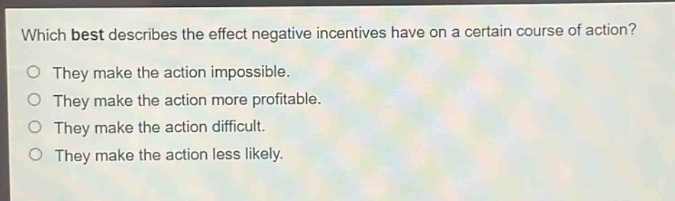 which best describes the effect negative incentives have on a certain course of action?\no they make the action impossible.\no they make the action more profitable.\no they make the action difficult.\no they make the action less likely.