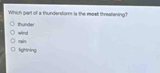 which part of a thunderstorm is the most threatening?\nthunder\nwind\nrain\nlightning