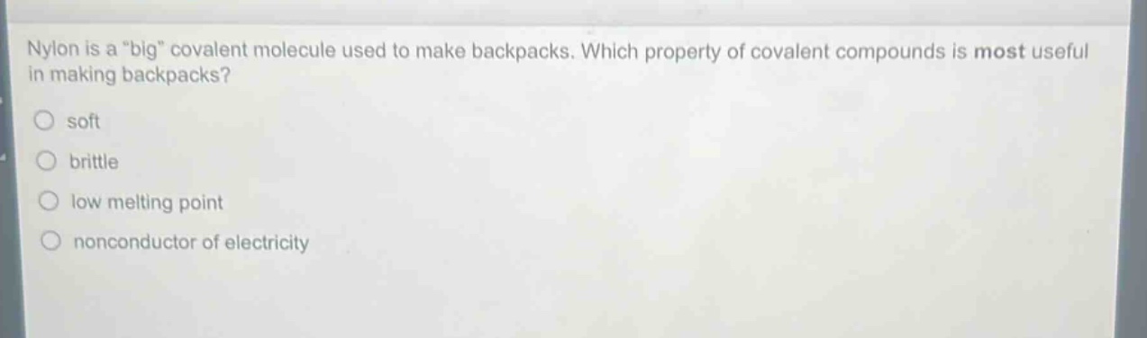 nylon is a \big\ covalent molecule used to make backpacks. which property of covalent compounds is most useful in making backpacks?\nsoft\nbrittle\nlow melting point\nnonconductor of electricity