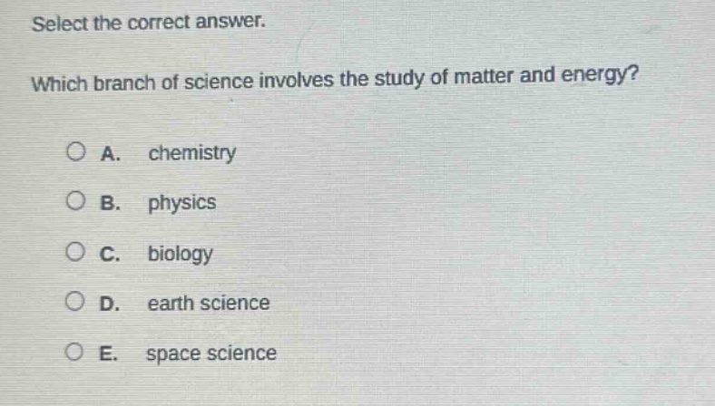 select the correct answer. which branch of science involves the study of matter and energy? a. chemistry b. physics c. biology d. earth science e. space science