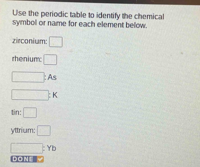 use the periodic table to identify the chemical symbol or name for each element below. zirconium: rhenium: :as :k tin: yttrium: :yb done
