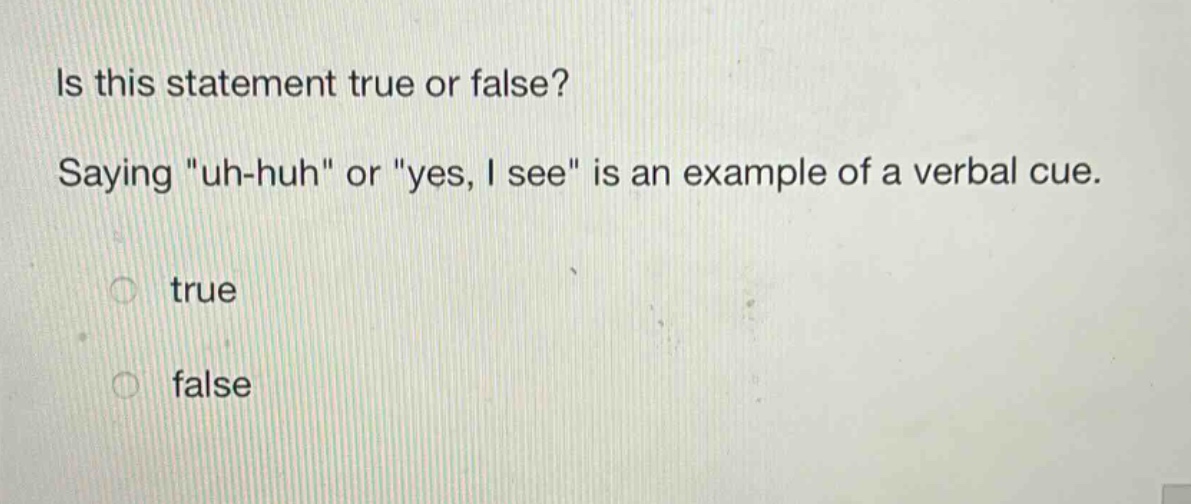 is this statement true or false? saying \uh - huh\ or \yes, i see\ is an example of a verbal cue. true false