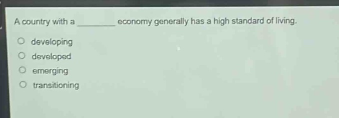 a country with a ______ economy generally has a high standard of living.\no developing\no developed\no emerging\no transitioning