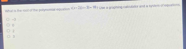 what is the root of the polynomial equation $x(x - 2)(x + 3)=18$? use a graphing calculator and a system of equations.\n-3\n0\n2\n3