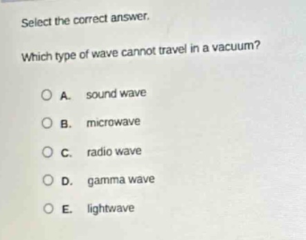 select the correct answer. which type of wave cannot travel in a vacuum? a. sound wave b. microwave c. radio wave d. gamma wave e. lightwave