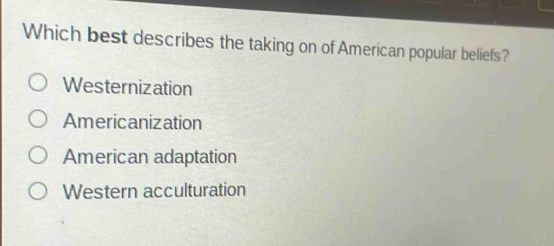 which best describes the taking on of american popular beliefs?\n○ westernization\n○ americanization\n○ american adaptation\n○ western acculturation