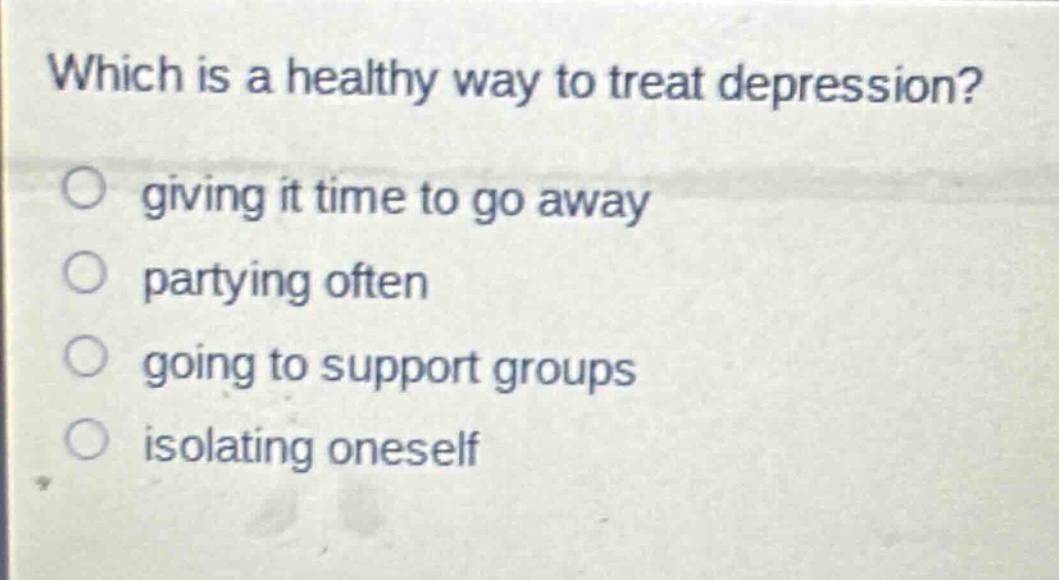 which is a healthy way to treat depression?\ngiving it time to go away\npartying often\ngoing to support groups\nisolating oneself