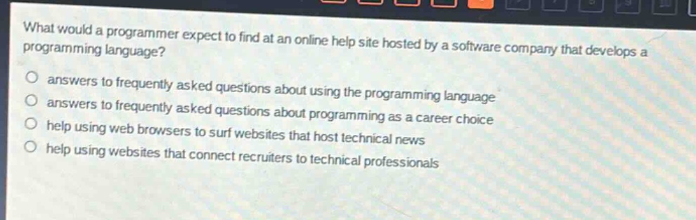 what would a programmer expect to find at an online help site hosted by a software company that develops a programming language?\nanswers to frequently asked questions about using the programming language\nanswers to frequently asked questions about programming as a career choice\nhelp using web browsers to surf websites that host technical news\nhelp using websites that connect recruiters to technical professionals