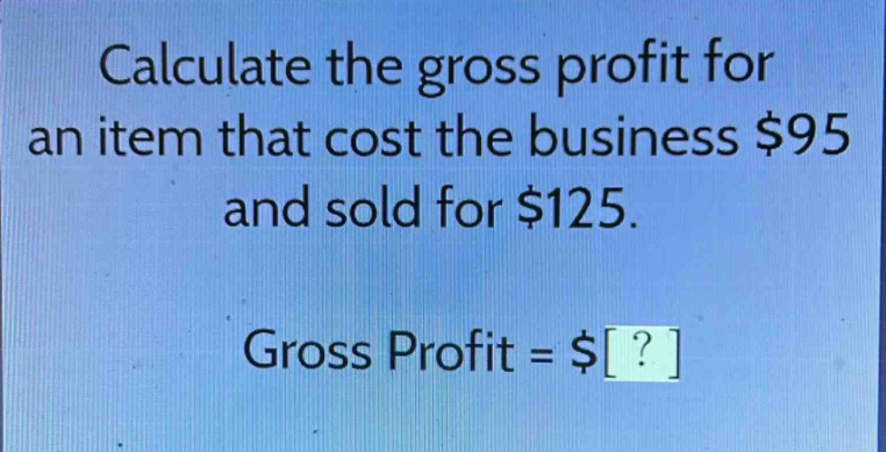 calculate the gross profit for an item that cost the business $95 and sold for $125. gross profit = $?