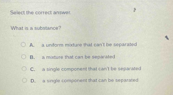 select the correct answer. what is a substance? a. a uniform mixture that cant be separated b. a mixture that can be separated c. a single component that cant be separated d. a single component that can be separated